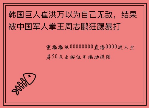 韩国巨人崔洪万以为自己无敌，结果被中国军人拳王周志鹏狂踢暴打